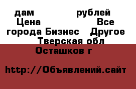 дам 30 000 000 рублей › Цена ­ 17 000 000 - Все города Бизнес » Другое   . Тверская обл.,Осташков г.